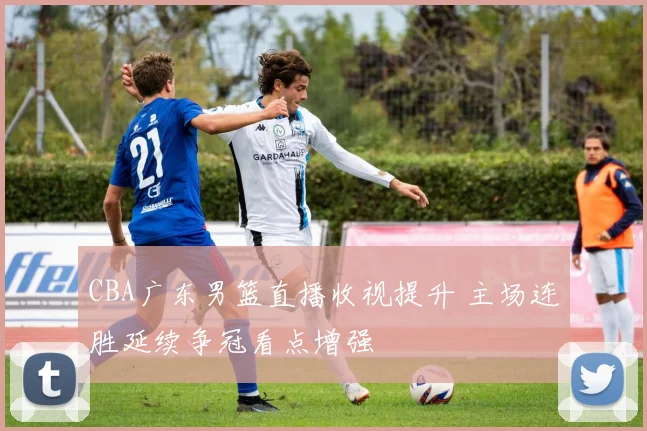 CBA广东男篮直播收视提升 主场连胜延续争冠看点增强