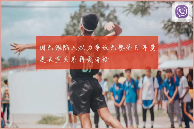 姆巴佩陷入权力争议巴黎圣日耳曼更衣室关系再受考验