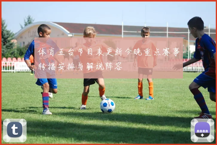 体育五台节目表更新今晚重点赛事转播安排与解说阵容