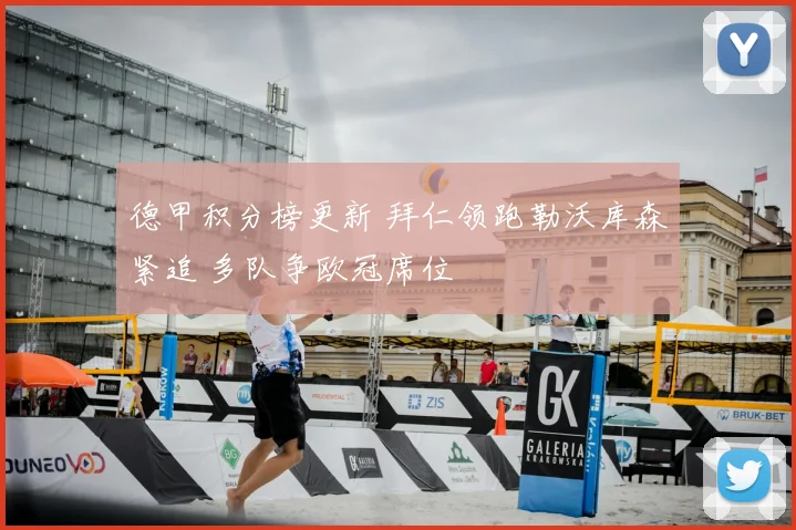 德甲积分榜更新 拜仁领跑勒沃库森紧追 多队争欧冠席位