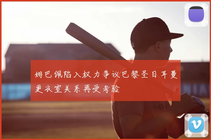 姆巴佩陷入权力争议巴黎圣日耳曼更衣室关系再受考验