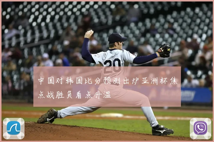 中国对韩国比分预测出炉亚洲杯焦点战胜负看点升温