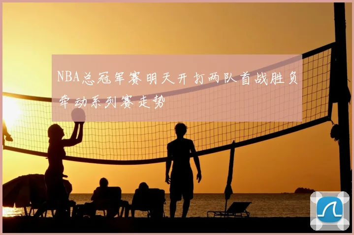 NBA总冠军赛明天开打两队首战胜负牵动系列赛走势