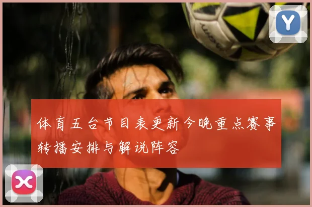 体育五台节目表更新今晚重点赛事转播安排与解说阵容