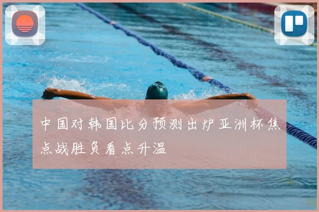 中国对韩国比分预测出炉亚洲杯焦点战胜负看点升温