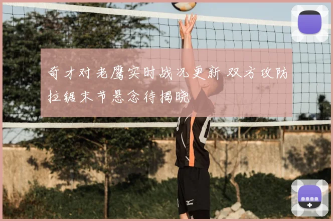 奇才对老鹰实时战况更新 双方攻防拉锯末节悬念待揭晓