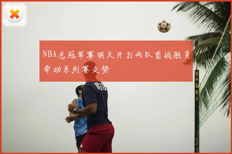 NBA总冠军赛明天开打两队首战胜负牵动系列赛走势