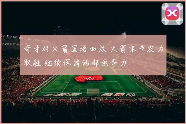 奇才对火箭国语回放 火箭末节发力取胜 继续保持西部竞争力