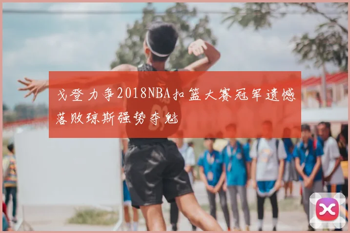 戈登力争2018NBA扣篮大赛冠军遗憾落败琼斯强势夺魁