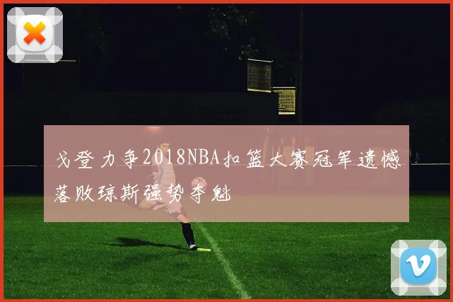 戈登力争2018NBA扣篮大赛冠军遗憾落败琼斯强势夺魁