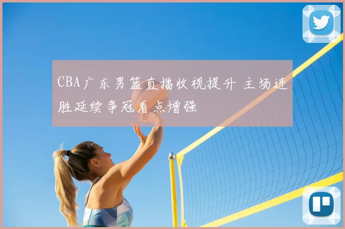 CBA广东男篮直播收视提升 主场连胜延续争冠看点增强