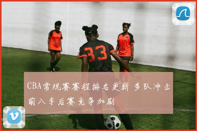 CBA常规赛赛程排名更新 多队冲击前八季后赛竞争加剧