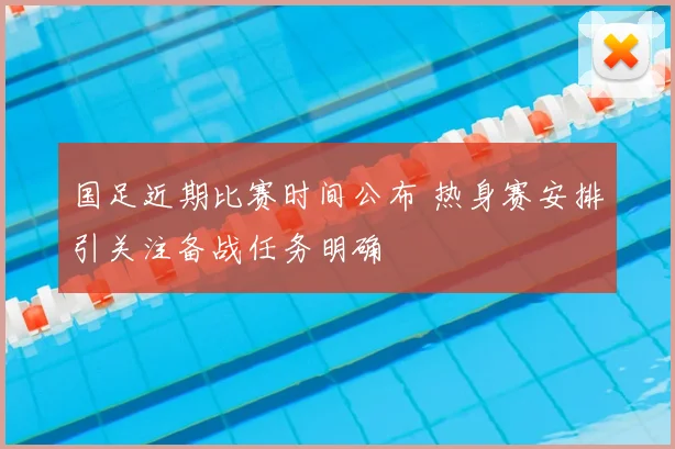 国足近期比赛时间公布 热身赛安排引关注备战任务明确