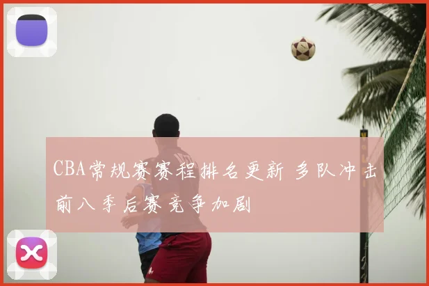 CBA常规赛赛程排名更新 多队冲击前八季后赛竞争加剧